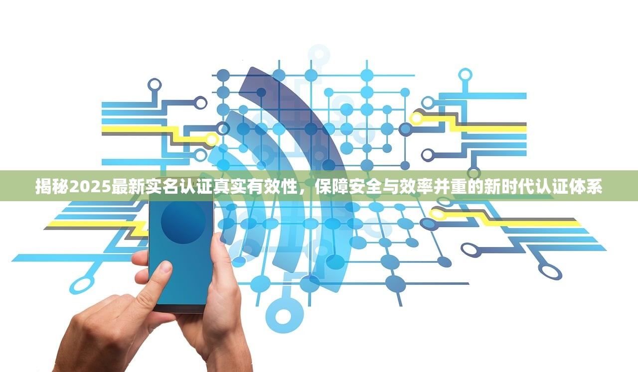 揭秘2025最新实名认证真实有效性，保障安全与效率并重的新时代认证体系