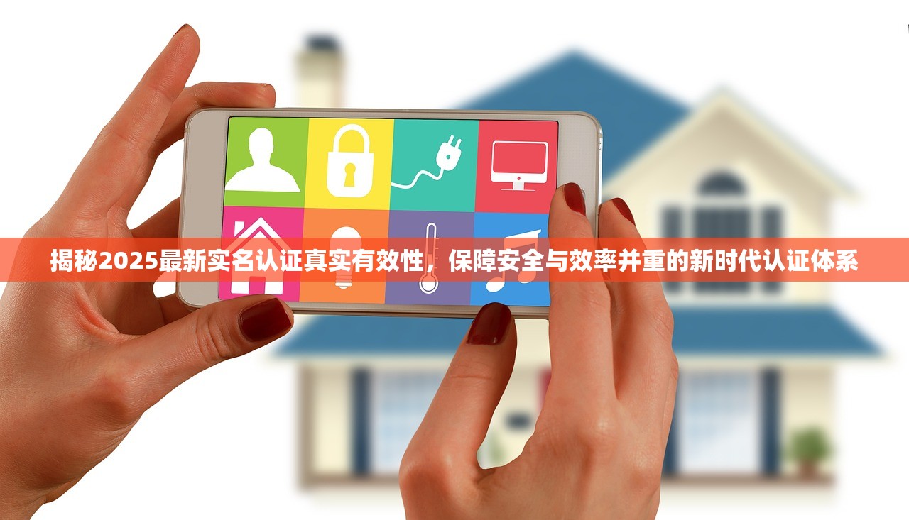 揭秘2025最新实名认证真实有效性，保障安全与效率并重的新时代认证体系