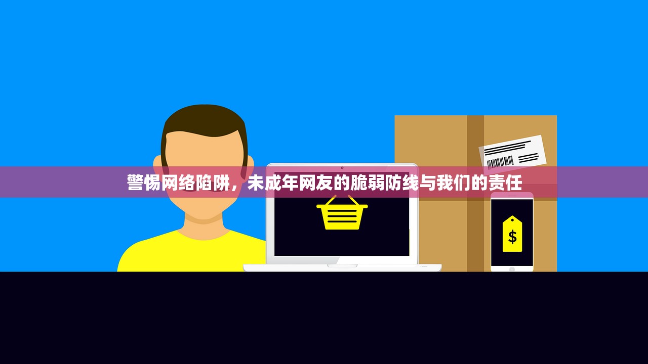 警惕网络陷阱，未成年网友的脆弱防线与我们的责任