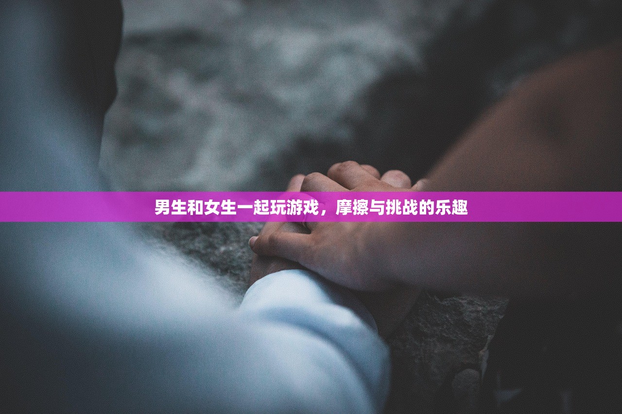 男生和女生一起玩游戏，摩擦与挑战的乐趣