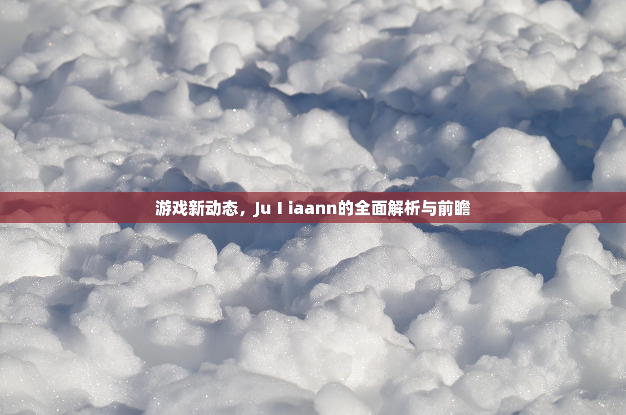 游戏新动态，JuⅠiaann的全面解析与前瞻