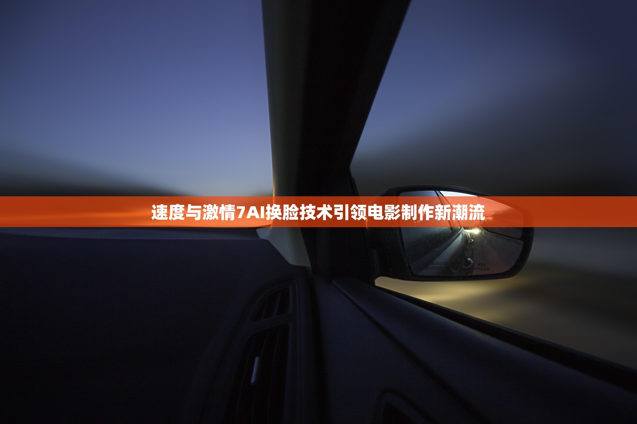 速度与激情7AI换脸技术引领电影制作新潮流