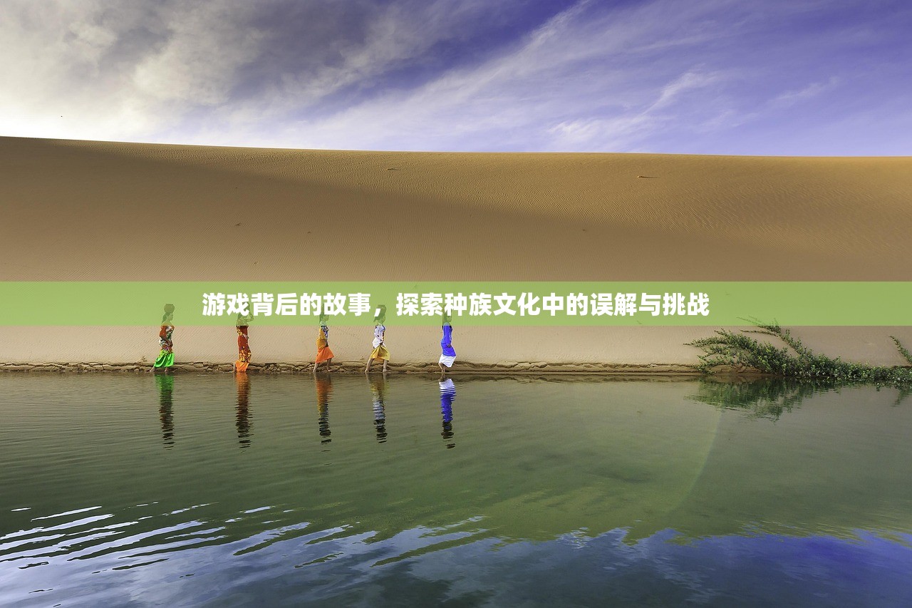 游戏背后的故事，探索种族文化中的误解与挑战