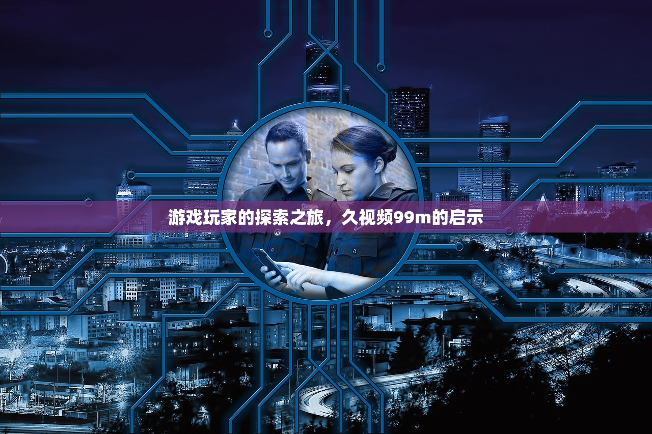 游戏玩家的探索之旅，久视频99m的启示