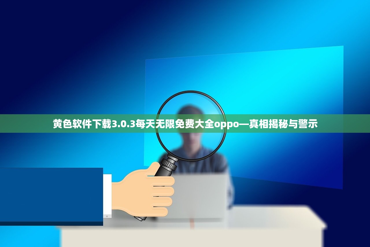 黄色软件下载3.0.3每天无限免费大全oppo—真相揭秘与警示