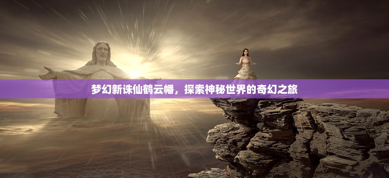 梦幻新诛仙鹤云幡，探索神秘世界的奇幻之旅