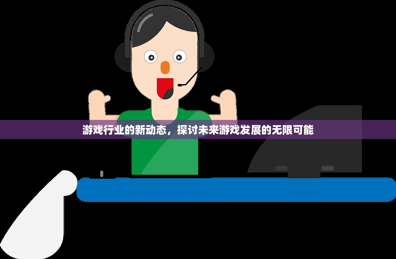 游戏行业的新动态，探讨未来游戏发展的无限可能