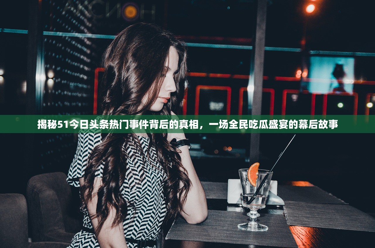揭秘51今日头条热门事件背后的真相，一场全民吃瓜盛宴的幕后故事