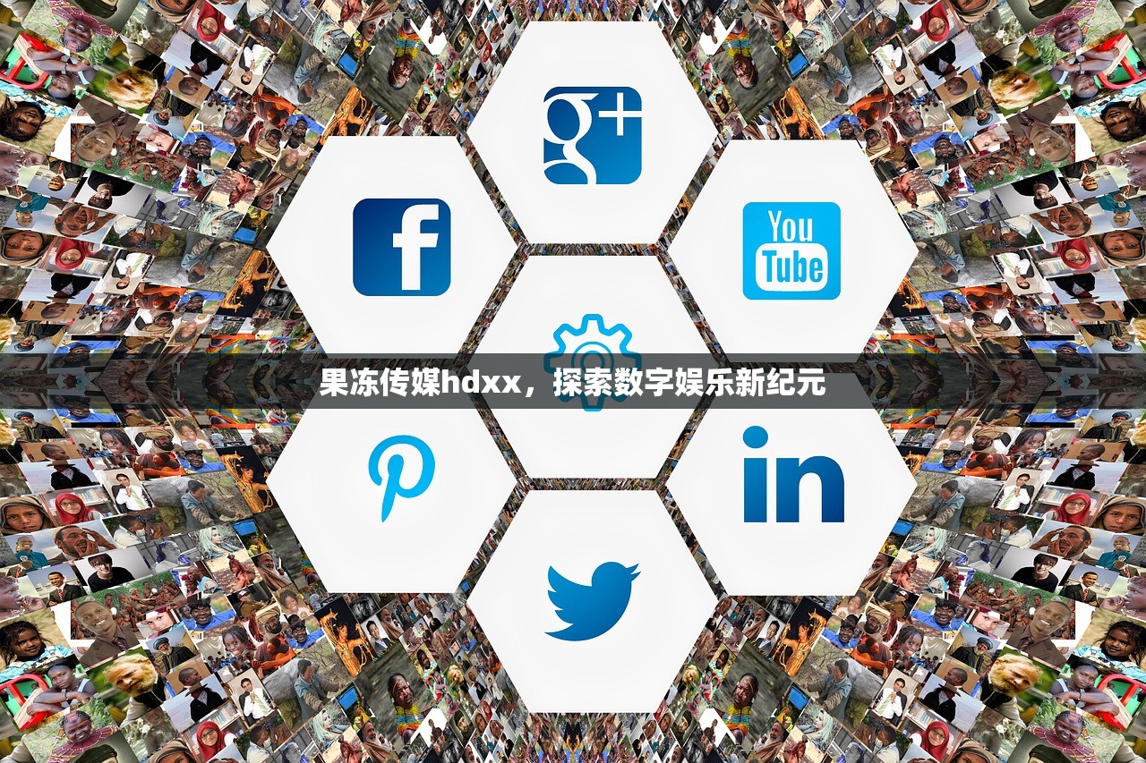 果冻传媒hdxx，探索数字娱乐新纪元