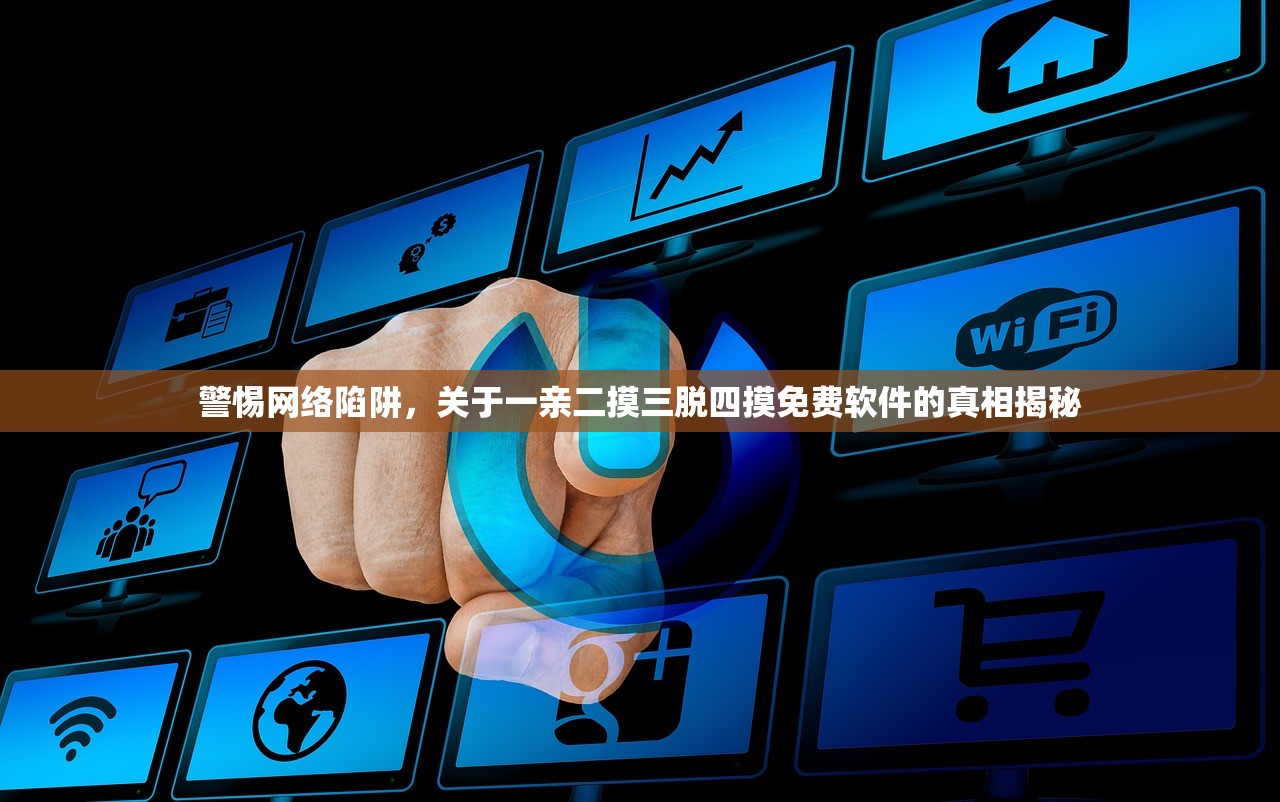 警惕网络陷阱，关于一亲二摸三脱四摸免费软件的真相揭秘