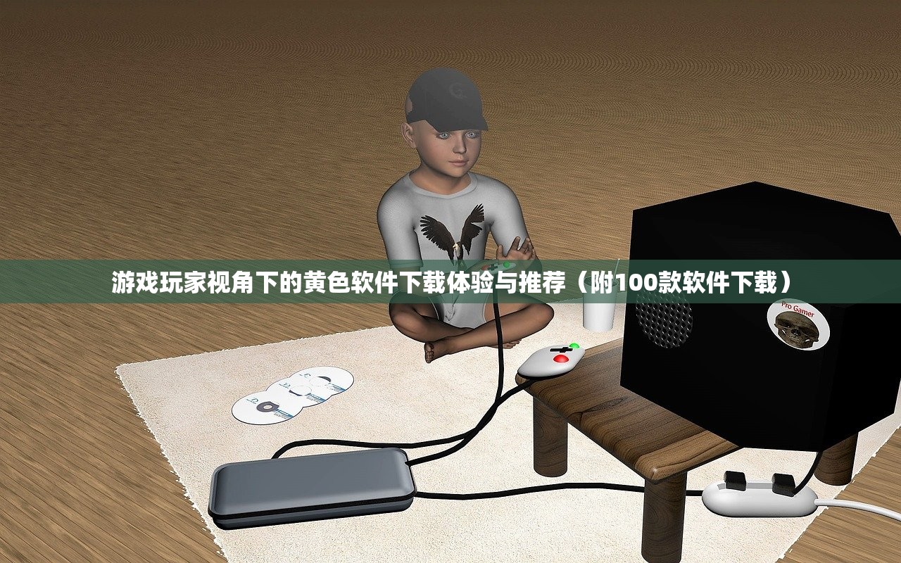 游戏玩家视角下的黄色软件下载体验与推荐（附100款软件下载）