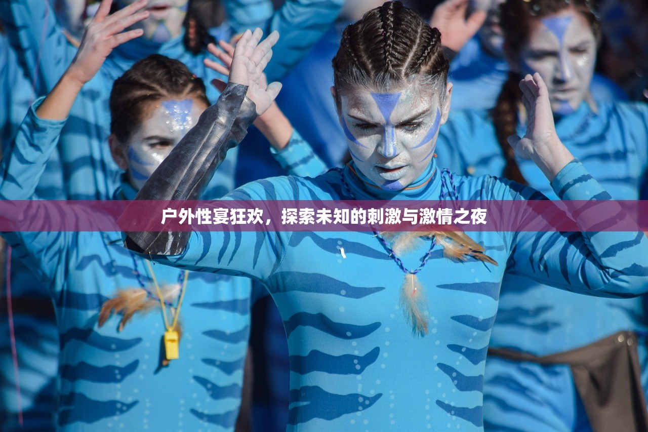 户外性宴狂欢，探索未知的刺激与激情之夜