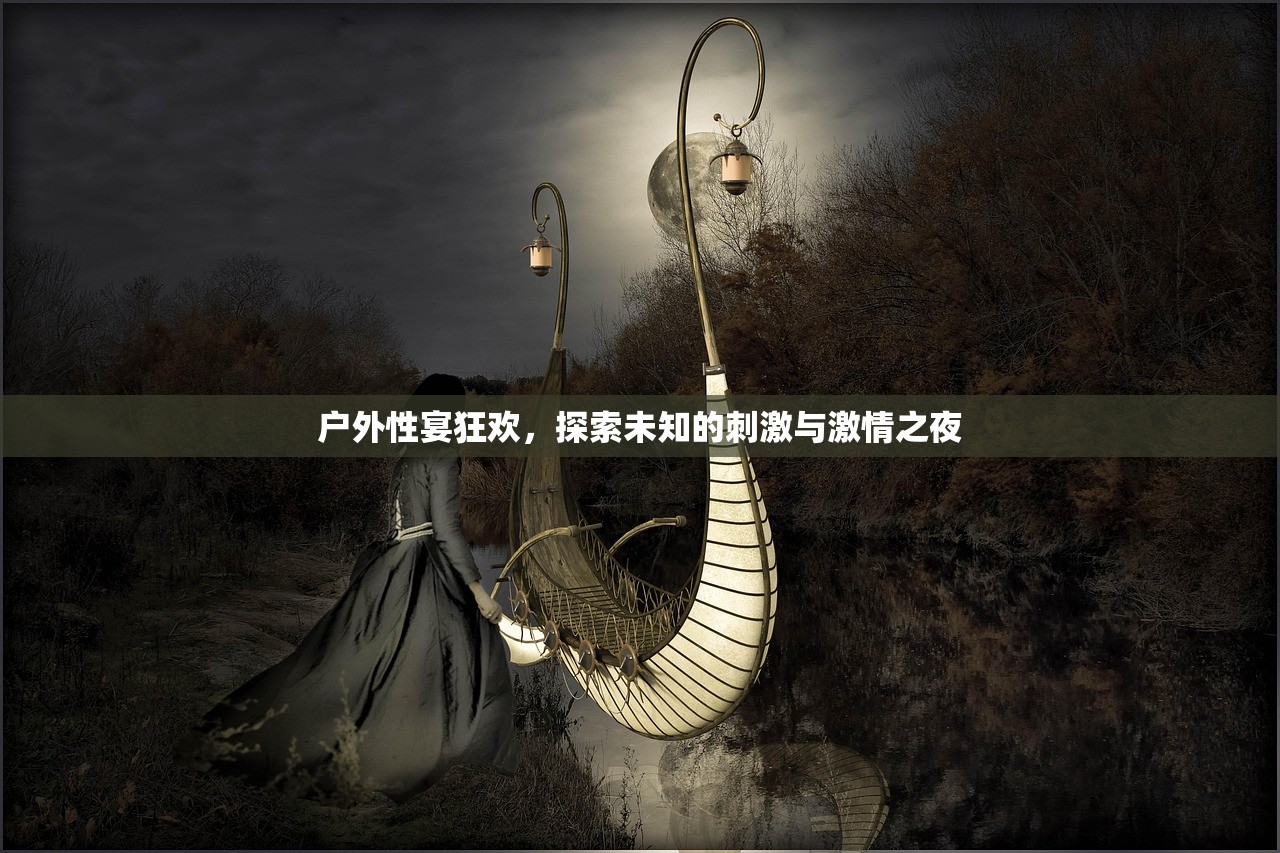 户外性宴狂欢，探索未知的刺激与激情之夜