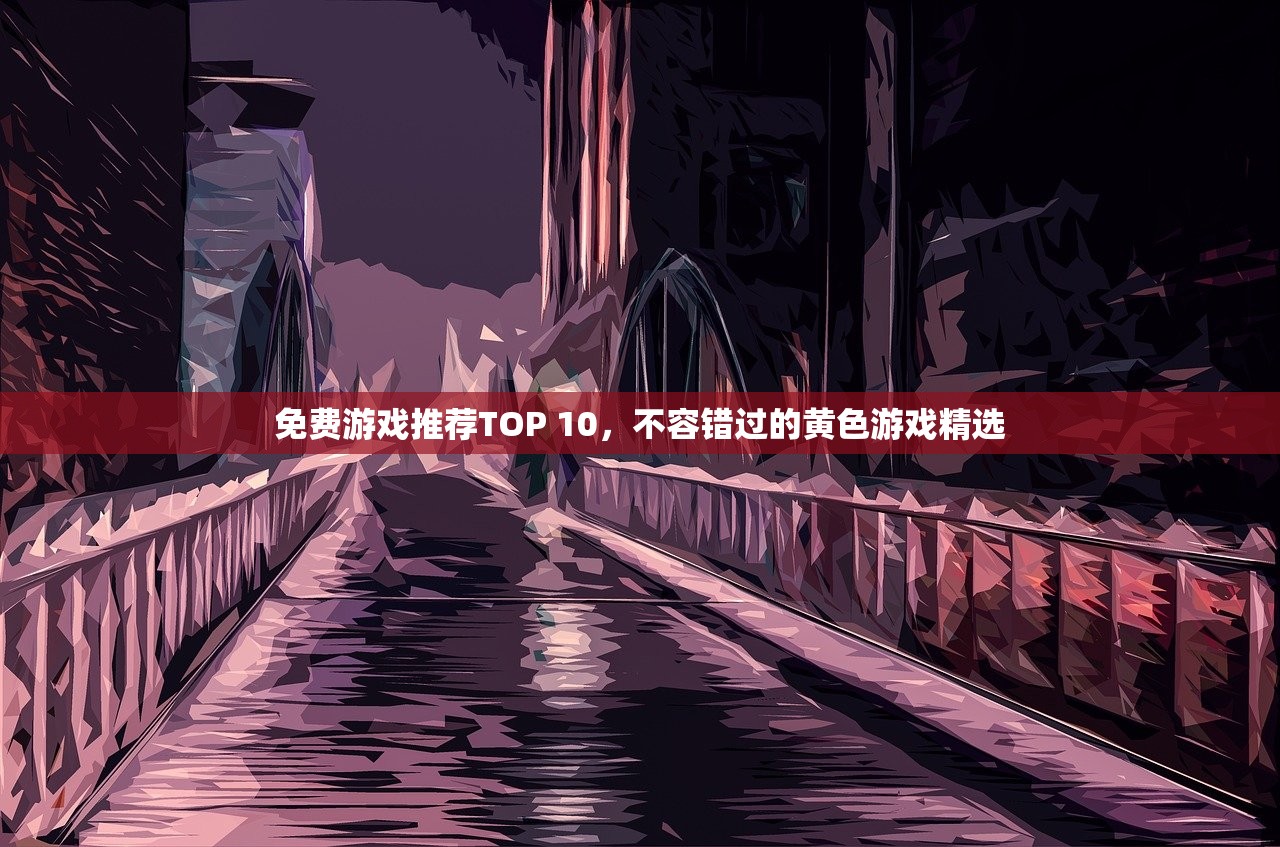 免费游戏推荐TOP 10，不容错过的黄色游戏精选