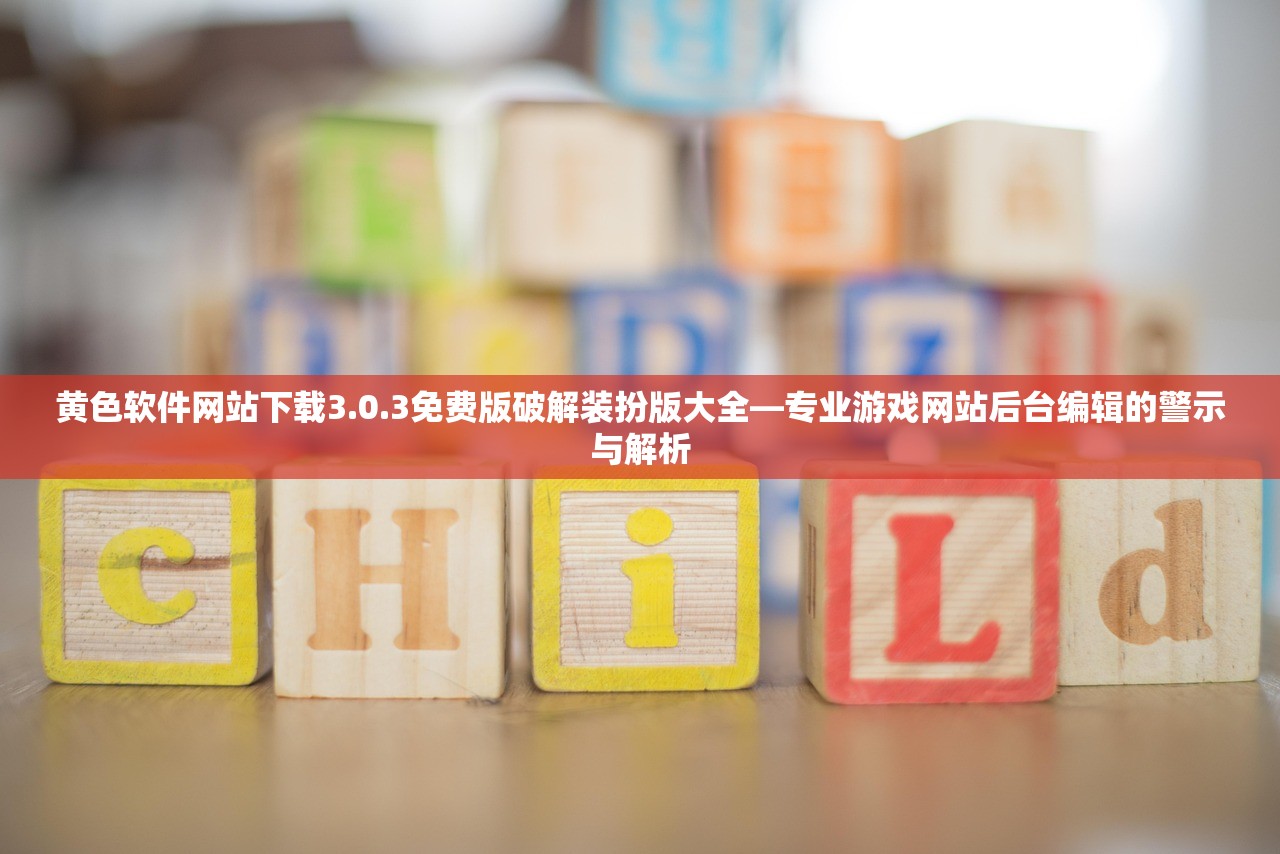 黄色软件网站下载3.0.3免费版破解装扮版大全—专业游戏网站后台编辑的警示与解析