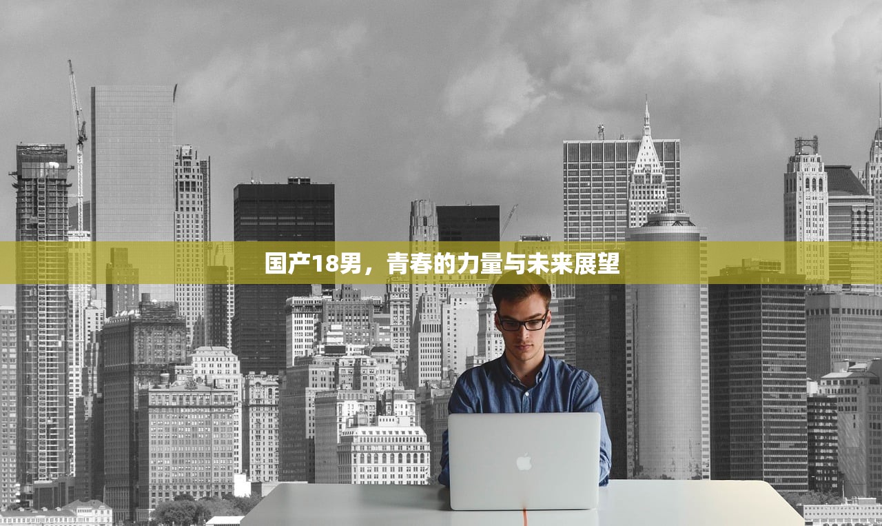 国产18男，青春的力量与未来展望