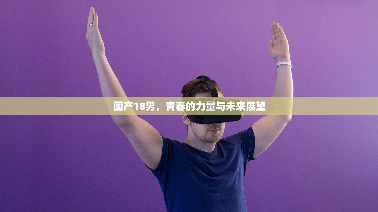 国产18男，青春的力量与未来展望