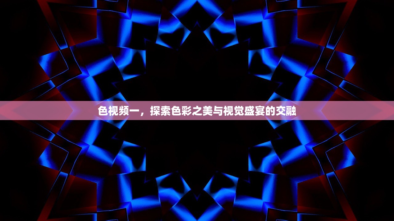 色视频一，探索色彩之美与视觉盛宴的交融