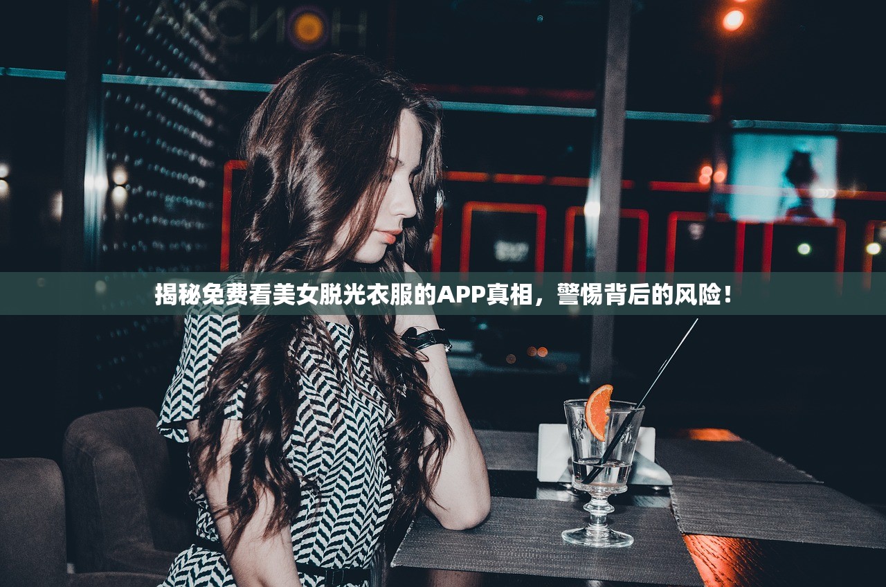 揭秘免费看美女脱光衣服的APP真相，警惕背后的风险！