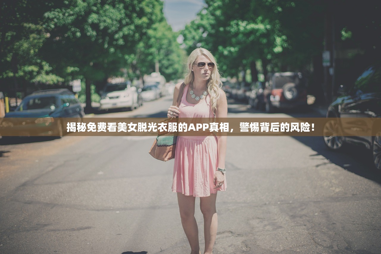 揭秘免费看美女脱光衣服的APP真相，警惕背后的风险！