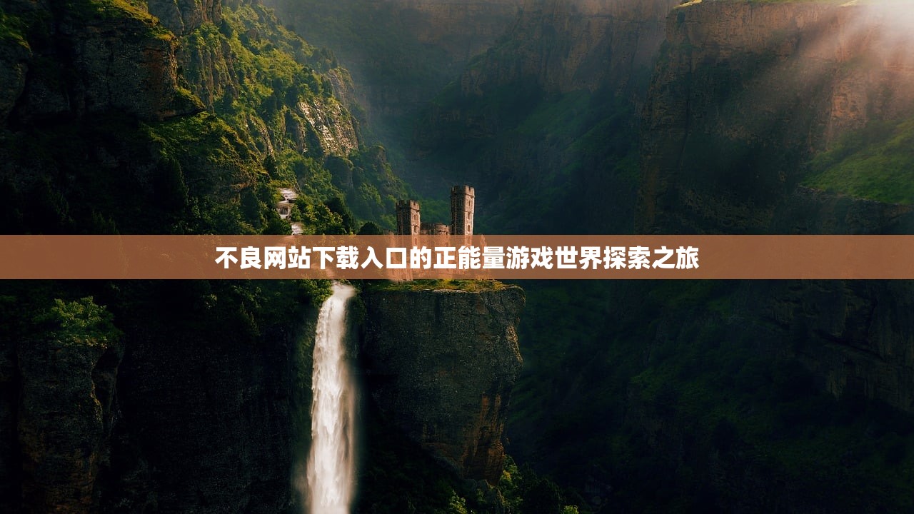不良网站下载入口的正能量游戏世界探索之旅