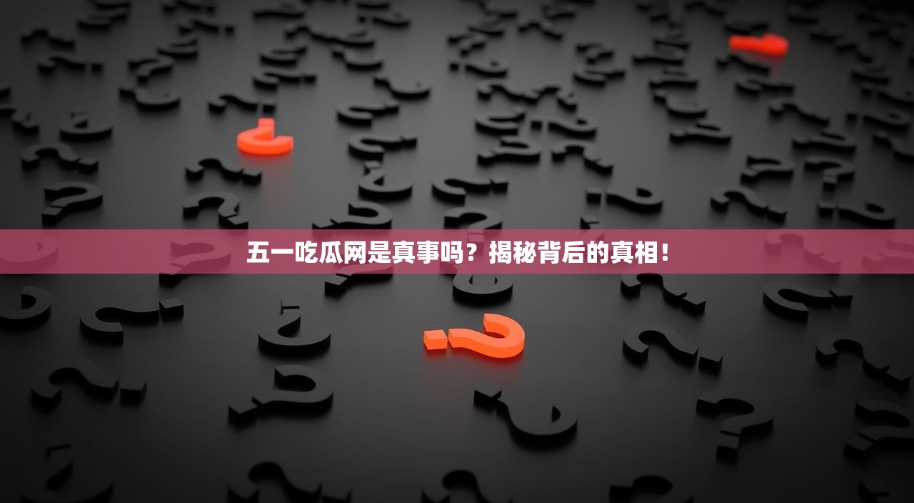 五一吃瓜网是真事吗？揭秘背后的真相！