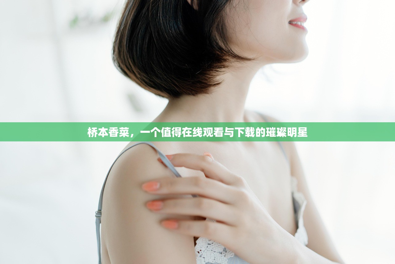 桥本香菜，一个值得在线观看与下载的璀璨明星