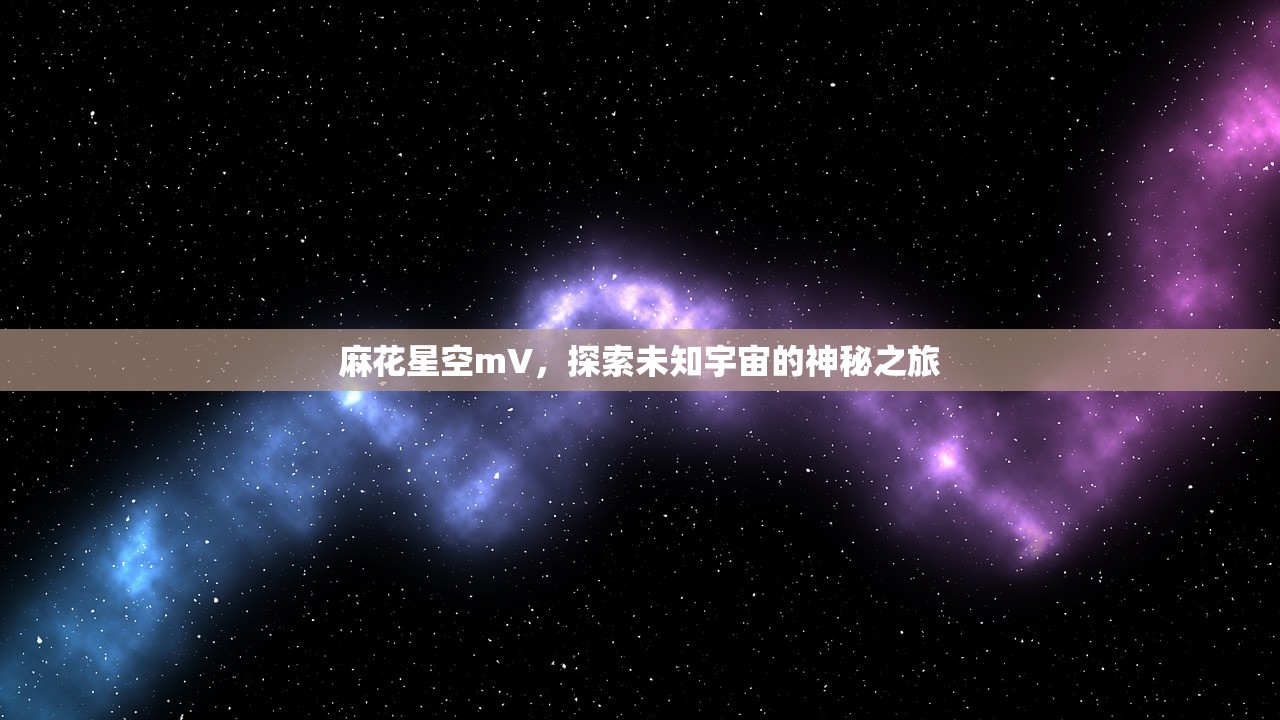 麻花星空mV，探索未知宇宙的神秘之旅
