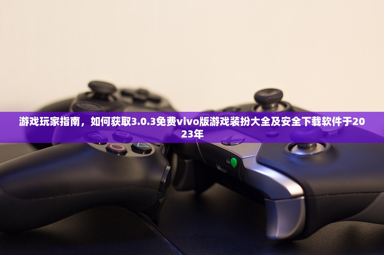 游戏玩家指南，如何获取3.0.3免费vivo版游戏装扮大全及安全下载软件于2023年