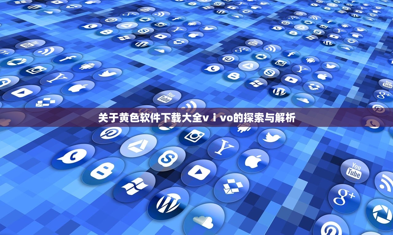 关于黄色软件下载大全vⅰvo的探索与解析