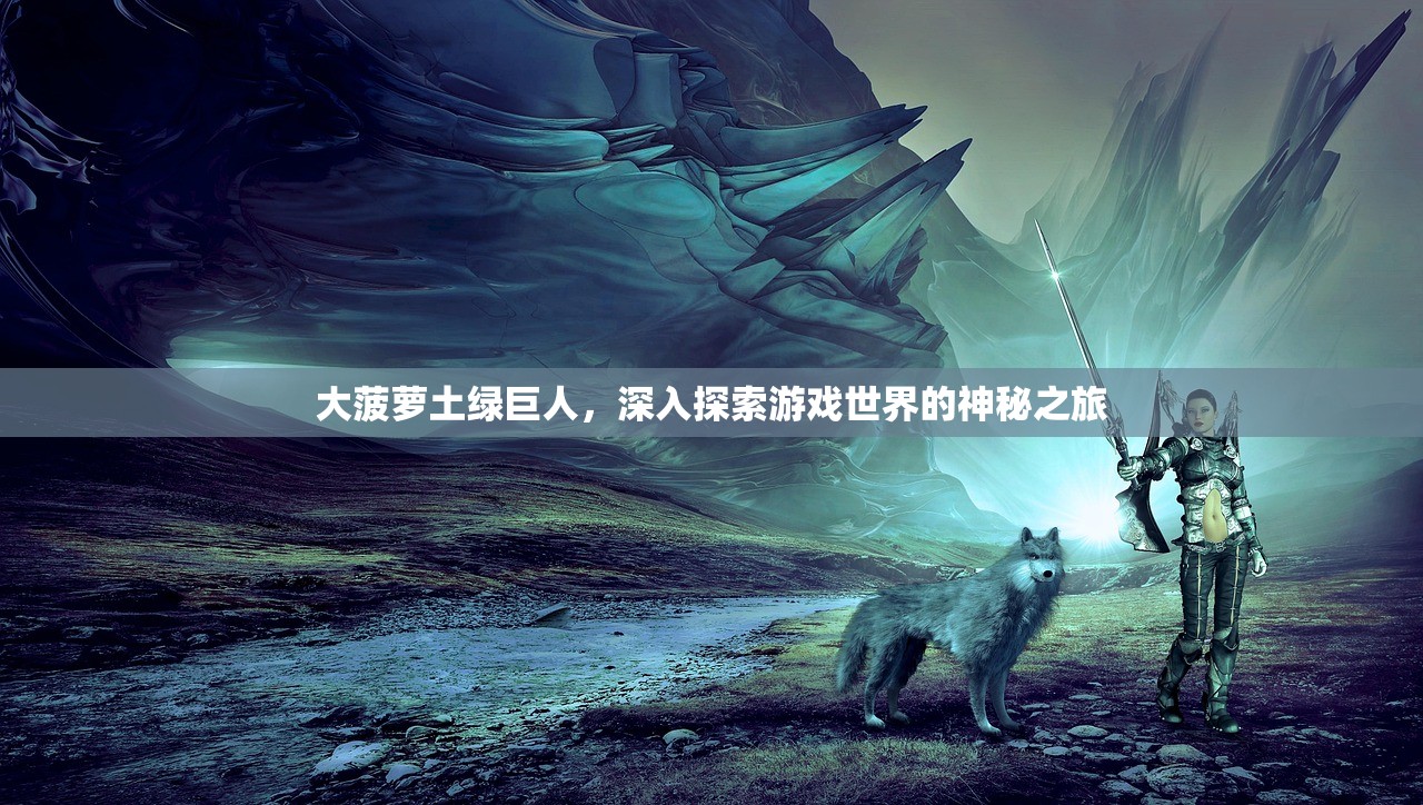 大菠萝土绿巨人，深入探索游戏世界的神秘之旅