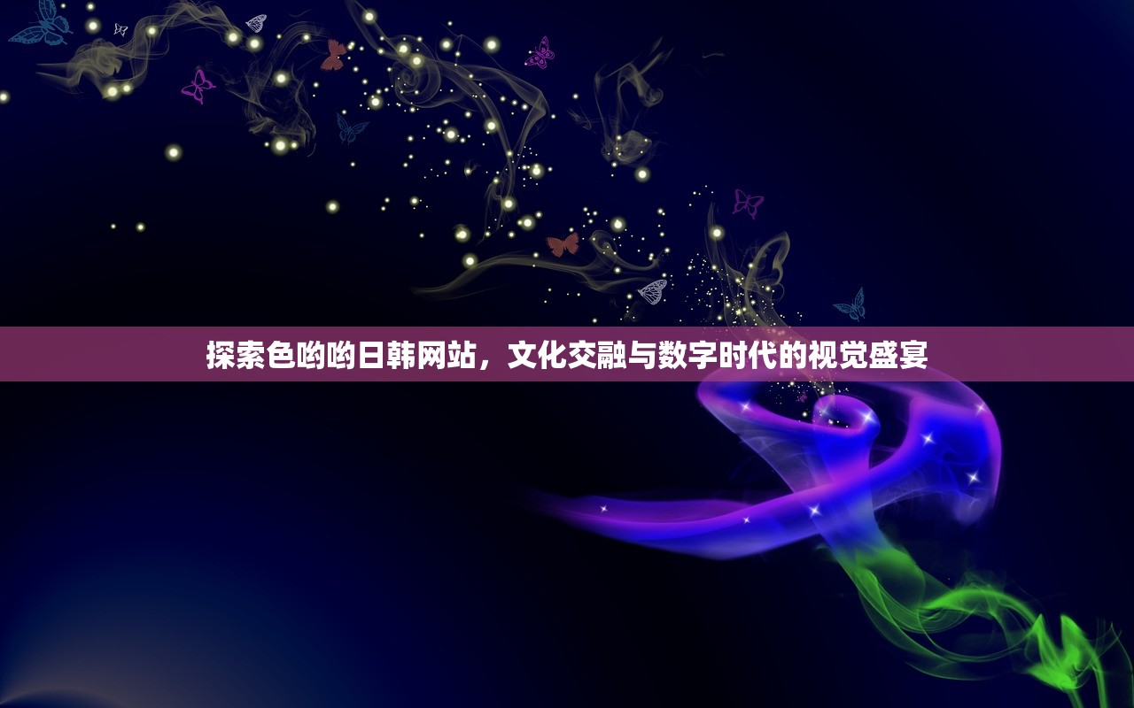探索色哟哟日韩网站，文化交融与数字时代的视觉盛宴