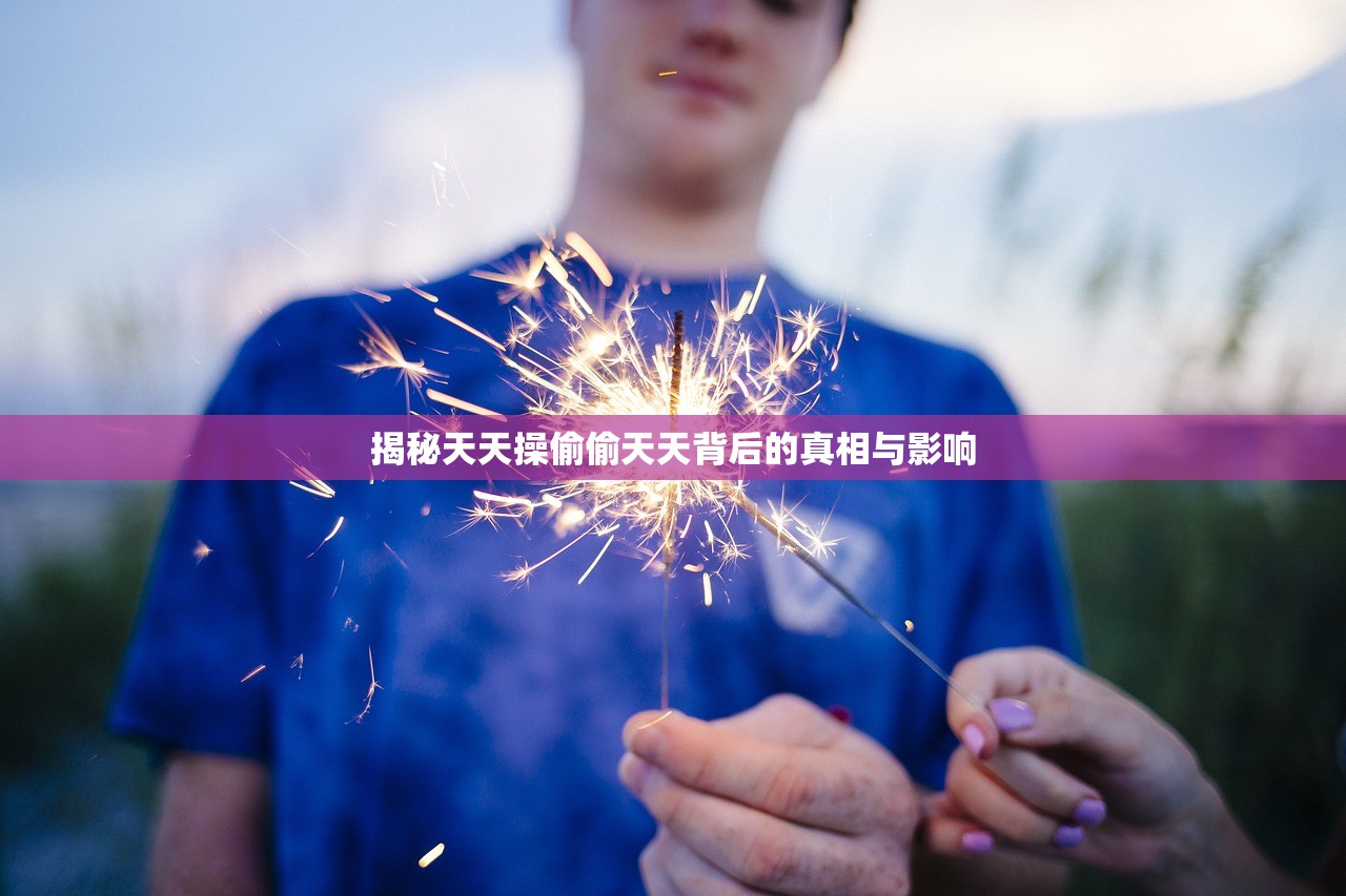 揭秘天天操偷偷天天背后的真相与影响