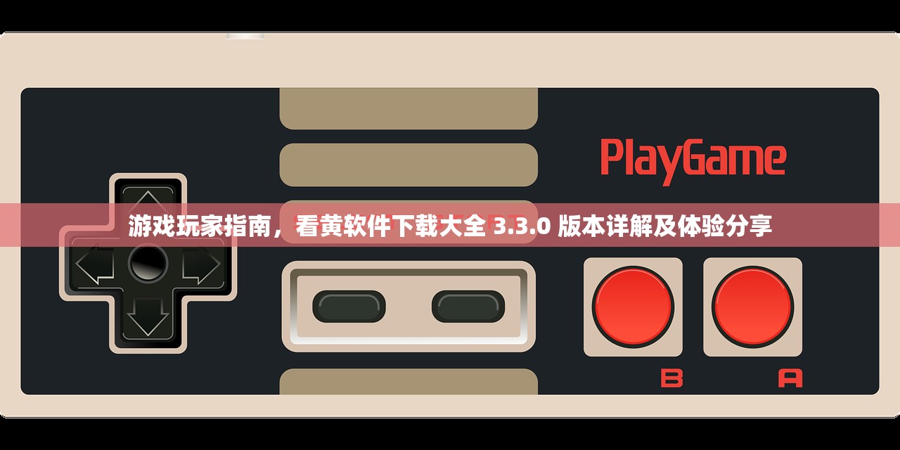 游戏玩家指南，看黄软件下载大全 3.3.0 版本详解及体验分享