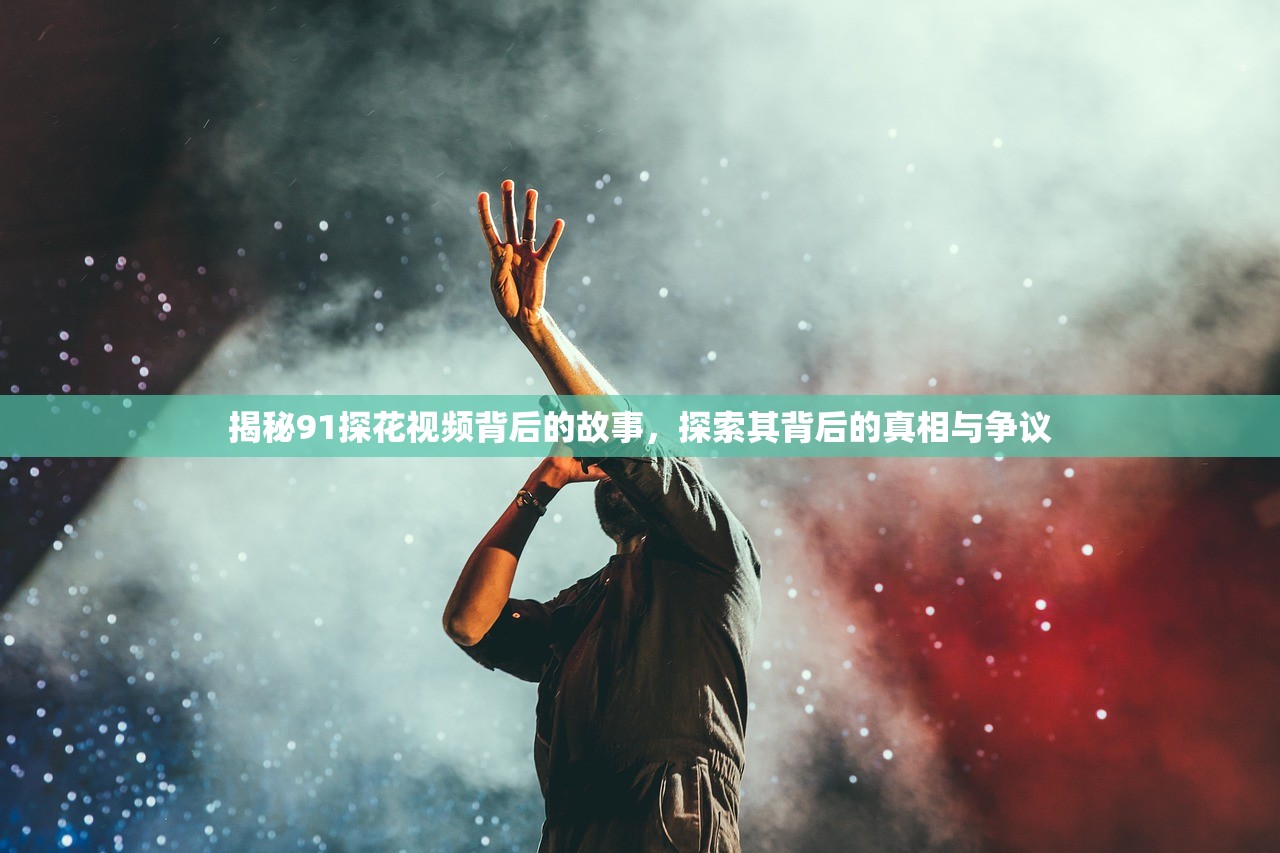揭秘91探花视频背后的故事，探索其背后的真相与争议