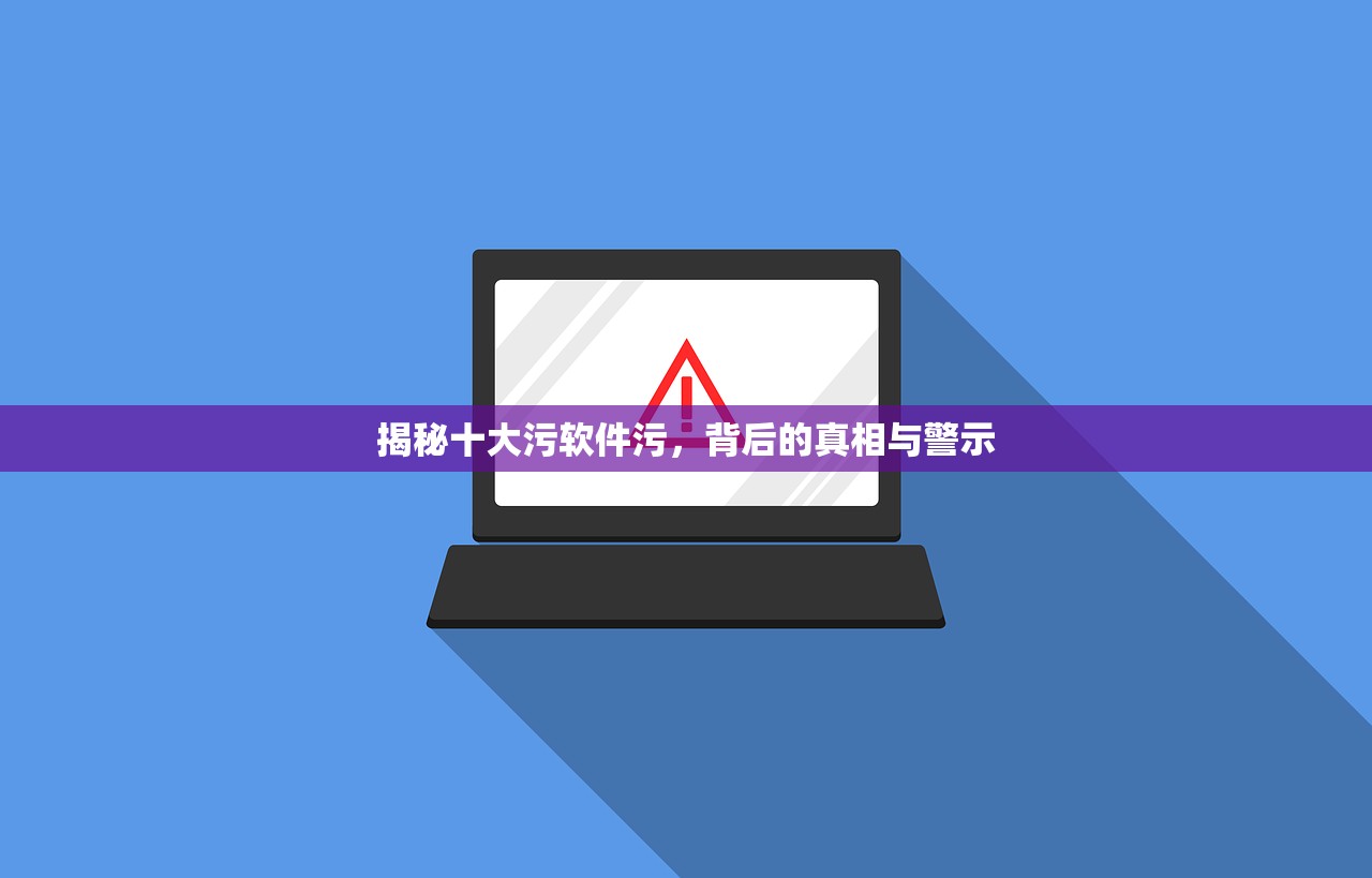 揭秘十大污软件污，背后的真相与警示