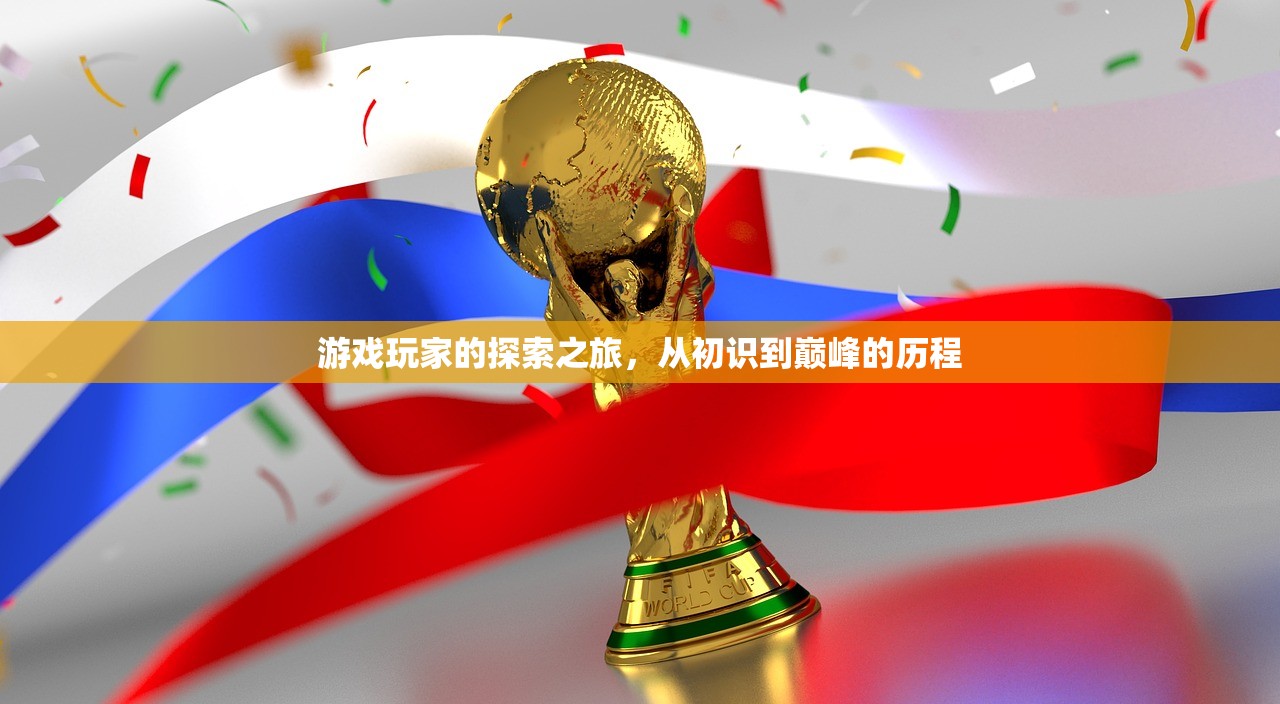 游戏玩家的探索之旅，从初识到巅峰的历程