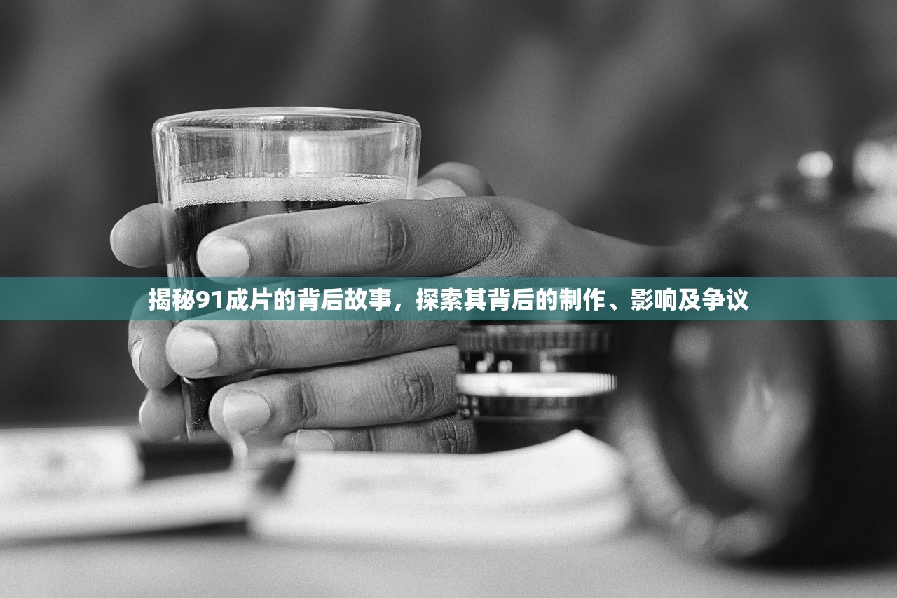 揭秘91成片的背后故事，探索其背后的制作、影响及争议