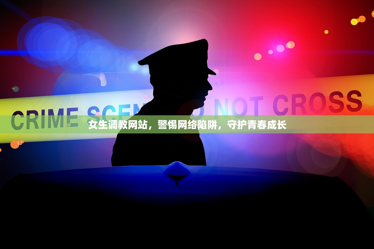 女生调教网站，警惕网络陷阱，守护青春成长