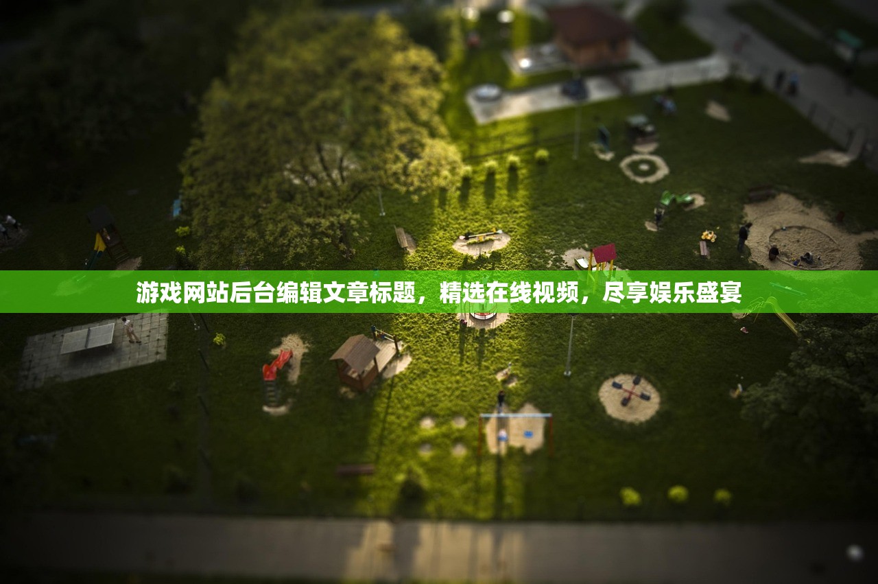游戏网站后台编辑文章标题，精选在线视频，尽享娱乐盛宴