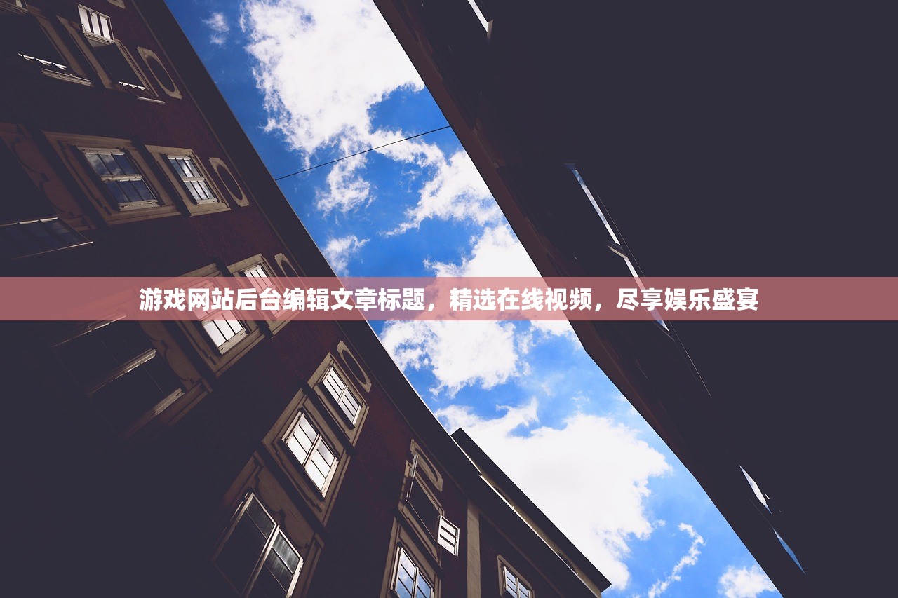 游戏网站后台编辑文章标题，精选在线视频，尽享娱乐盛宴