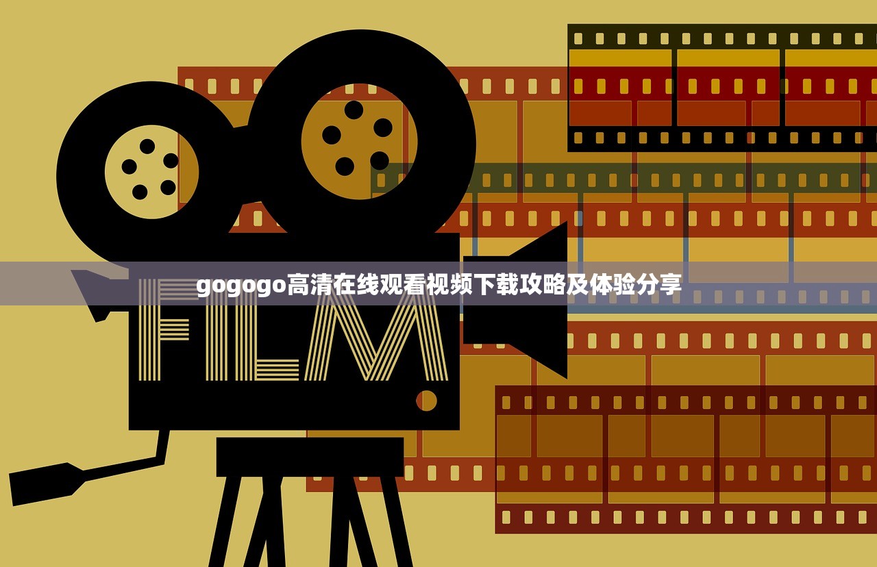 gogogo高清在线观看视频下载攻略及体验分享