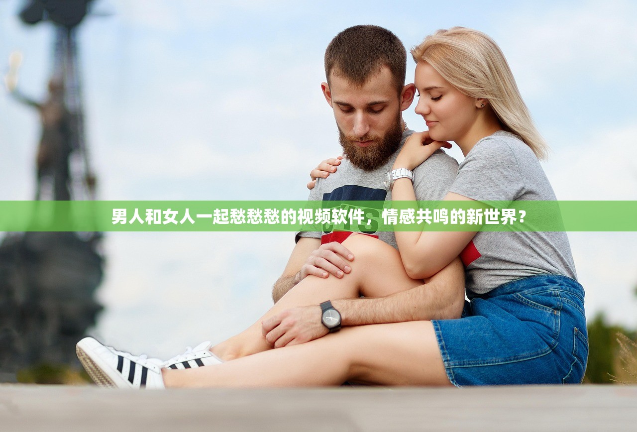 男人和女人一起愁愁愁的视频软件，情感共鸣的新世界？