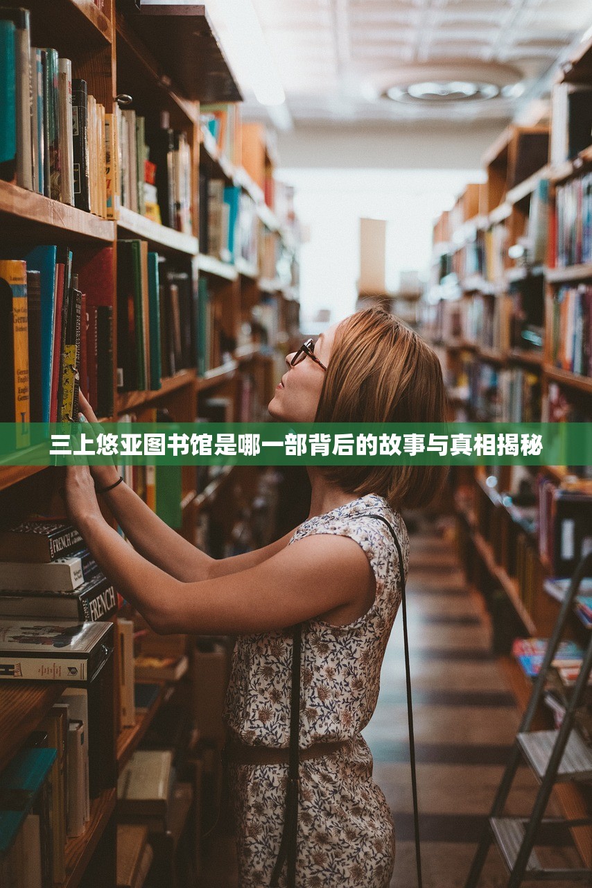 三上悠亚图书馆是哪一部背后的故事与真相揭秘