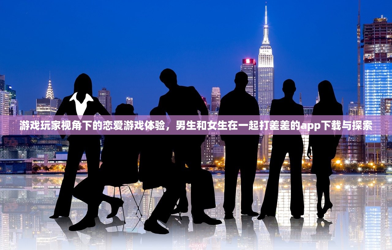 游戏玩家视角下的恋爱游戏体验，男生和女生在一起打差差的app下载与探索