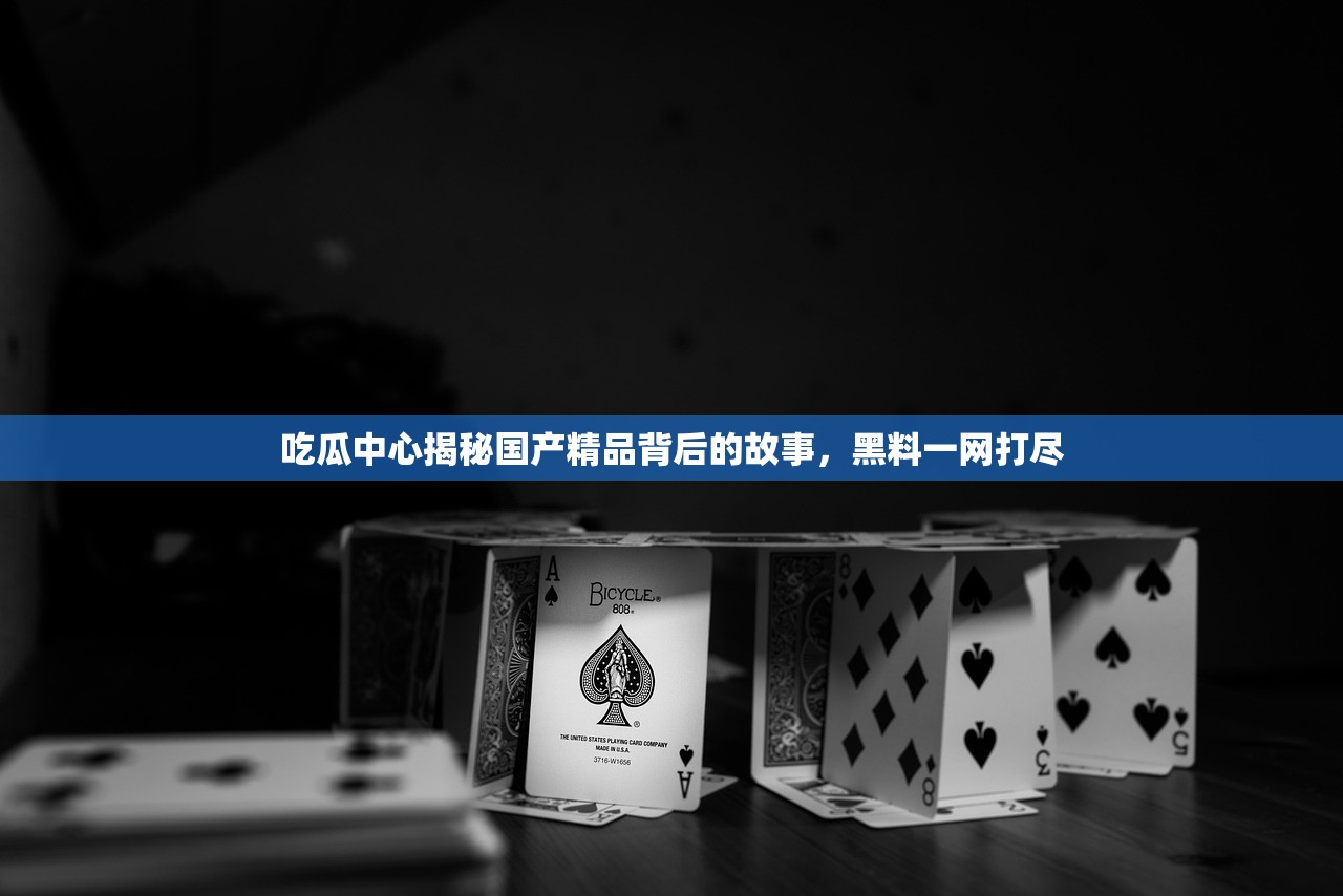 吃瓜中心揭秘国产精品背后的故事，黑料一网打尽