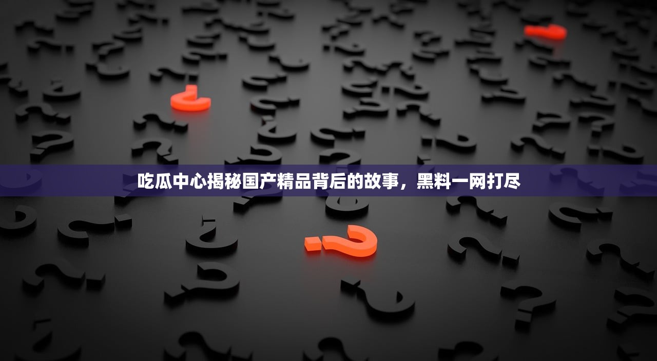 吃瓜中心揭秘国产精品背后的故事，黑料一网打尽