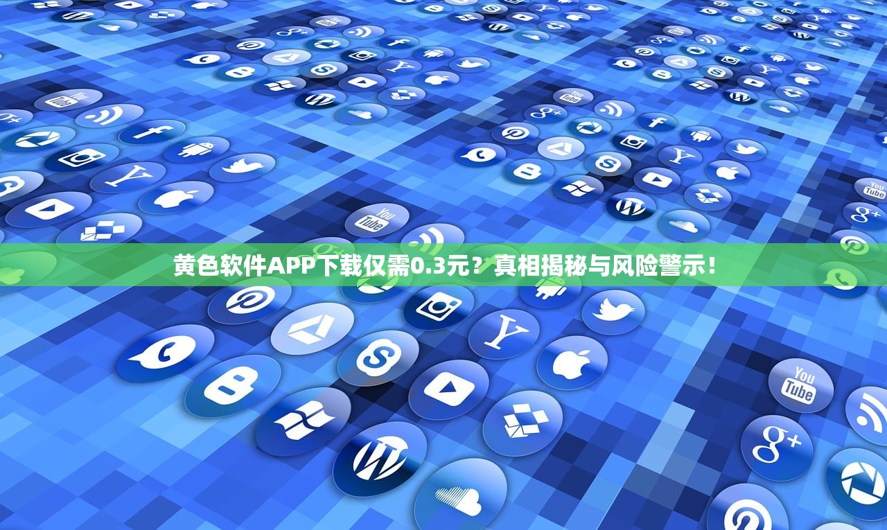 黄色软件APP下载仅需0.3元？真相揭秘与风险警示！