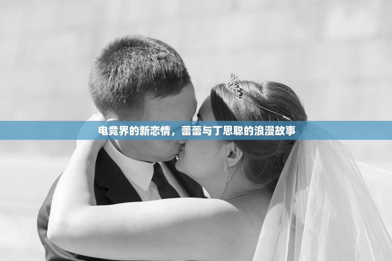 电竞界的新恋情，蕾蕾与丁思聪的浪漫故事