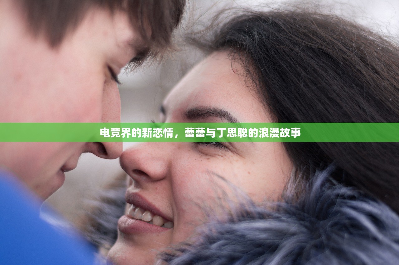 电竞界的新恋情，蕾蕾与丁思聪的浪漫故事